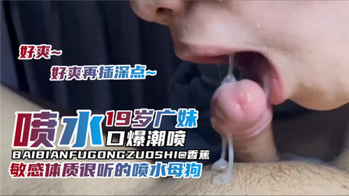 19岁广东嫩妹敏感体质超听话，口爆深喉 潮喷狂泄，喷水小母狗任你调教