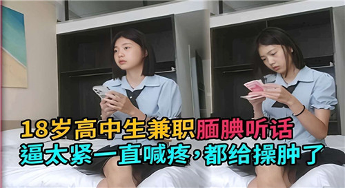 18岁羞涩高中妹兼职打工，嫩穴太紧被狂操疼哭，小穴都给干肿了！