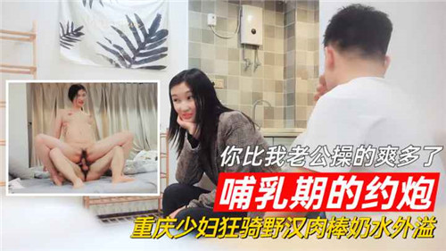 重庆欲求人妻出轨猎艳 奶水狂喷骑乘野汉子玩到失禁 比老公爽百倍的哺乳期偷情